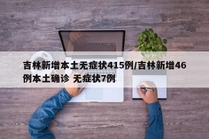 吉林新增本土无症状415例/吉林新增46例本土确诊 无症状7例
