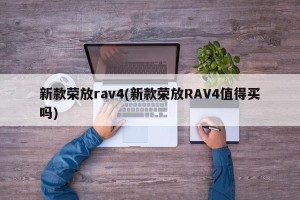 新款荣放rav4(新款荣放RAV4值得买吗)