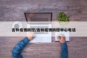 吉林疫情防控/吉林疫情防控中心电话