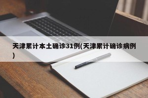 天津累计本土确诊31例(天津累计确诊病例)