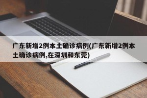 广东新增2例本土确诊病例(广东新增2例本土确诊病例,在深圳和东莞)