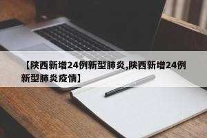 【陕西新增24例新型肺炎,陕西新增24例新型肺炎疫情】