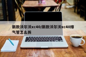 新款沃尔沃xc40/新款沃尔沃xc40排气管怎么拆
