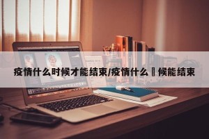 疫情什么时候才能结束/疫情什么吋候能结束