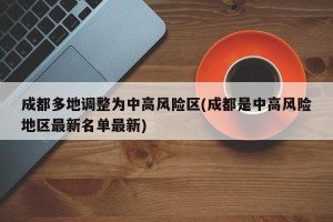 成都多地调整为中高风险区(成都是中高风险地区最新名单最新)