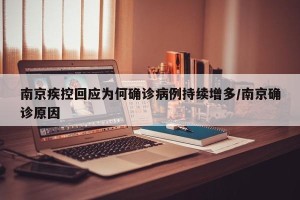 南京疾控回应为何确诊病例持续增多/南京确诊原因