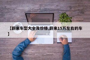 【蔚来车型大全及价格,蔚来15万左右的车】