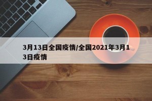 3月13日全国疫情/全国2021年3月13日疫情