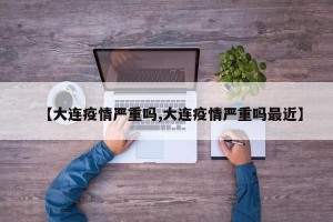 【大连疫情严重吗,大连疫情严重吗最近】