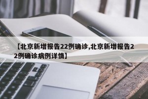 【北京新增报告22例确诊,北京新增报告22例确诊病例详情】