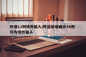 昨增12例境外输入/昨日新增确诊34例 均为境外输入