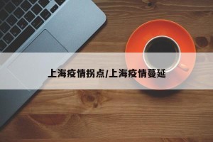 上海疫情拐点/上海疫情蔓延