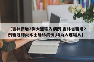 【吉林新增2例大连输入病例,吉林省新增2例新冠肺炎本土确诊病例,均为大连输入】
