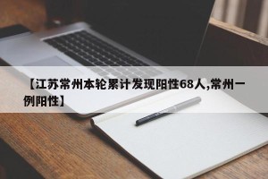 【江苏常州本轮累计发现阳性68人,常州一例阳性】