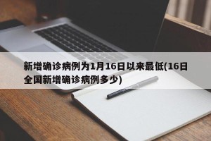 新增确诊病例为1月16日以来最低(16日全国新增确诊病例多少)