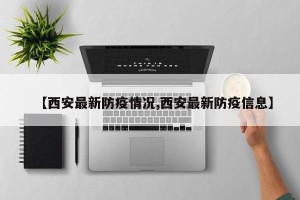 【西安最新防疫情况,西安最新防疫信息】