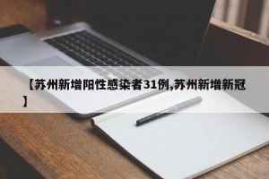 【苏州新增阳性感染者31例,苏州新增新冠】