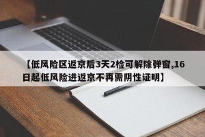 【低风险区返京后3天2检可解除弹窗,16日起低风险进返京不再需阴性证明】