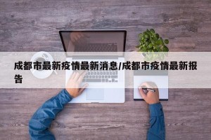 成都市最新疫情最新消息/成都市疫情最新报告
