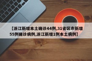 【浙江新增本土确诊44例,31省区市新增55例确诊病例,浙江新增1例本土病例】