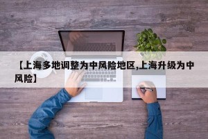 【上海多地调整为中风险地区,上海升级为中风险】