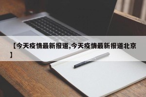 【今天疫情最新报道,今天疫情最新报道北京】