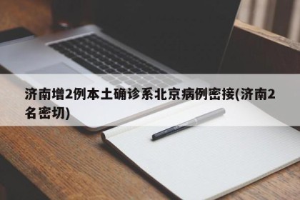 济南增2例本土确诊系北京病例密接(济南2名密切)