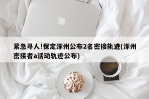 紧急寻人!保定涿州公布2名密接轨迹(涿州密接者a活动轨迹公布)