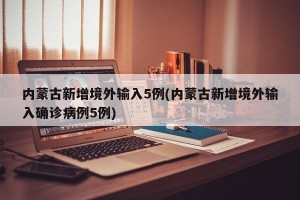 内蒙古新增境外输入5例(内蒙古新增境外输入确诊病例5例)