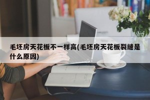 毛坯房天花板不一样高(毛坯房天花板裂缝是什么原因)