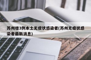 苏州增3例本土无症状感染者(苏州无症状感染者最新消息)