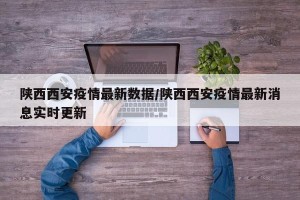 陕西西安疫情最新数据/陕西西安疫情最新消息实时更新