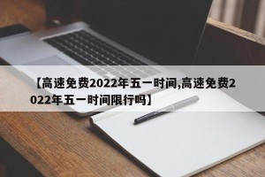 【高速免费2022年五一时间,高速免费2022年五一时间限行吗】