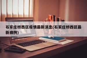 石家庄桥西区疫情最新消息(石家庄桥西区最新病例)