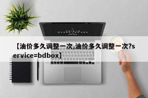 【油价多久调整一次,油价多久调整一次?service=bdbox】