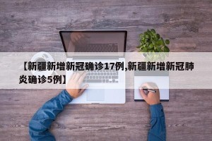 【新疆新增新冠确诊17例,新疆新增新冠肺炎确诊5例】