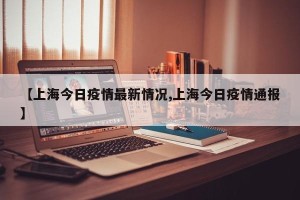 【上海今日疫情最新情况,上海今日疫情通报】