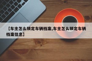 【车主怎么锁定车辆档案,车主怎么锁定车辆档案信息】