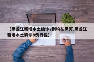 【黑龙江新增本土确诊7例均在黑河,黑龙江新增本土确诊8例行程】
