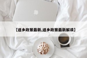【返乡政策最新,返乡政策最新解读】