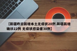 【新疆昨日新增本土无症状28例,新疆新增确诊22例 无症状感染者38例】