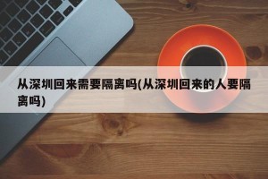 从深圳回来需要隔离吗(从深圳回来的人要隔离吗)