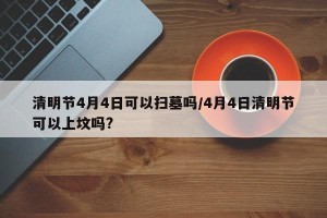 清明节4月4日可以扫墓吗/4月4日清明节可以上坟吗?