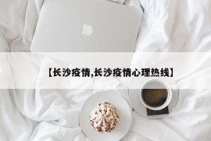 【长沙疫情,长沙疫情心理热线】