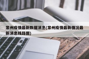 常州疫情最新数据消息(常州疫情最新情况最新消息线路图)