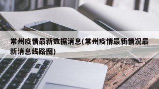 常州疫情最新数据消息(常州疫情最新情况最新消息线路图)