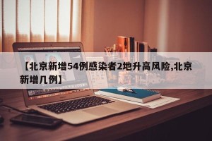 【北京新增54例感染者2地升高风险,北京新增几例】