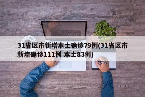 31省区市新增本土确诊79例(31省区市新增确诊111例 本土83例)