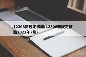 12306新规定核酸(12306新规定核酸2021年7月)