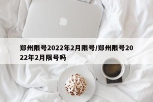 郑州限号2022年2月限号/郑州限号2022年2月限号吗